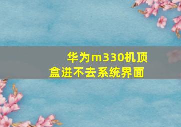 华为m330机顶盒进不去系统界面