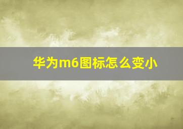 华为m6图标怎么变小