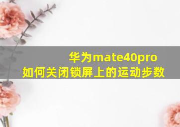 华为mate40pro如何关闭锁屏上的运动步数