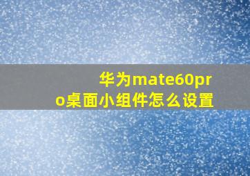 华为mate60pro桌面小组件怎么设置