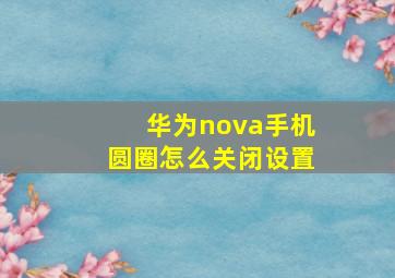 华为nova手机圆圈怎么关闭设置