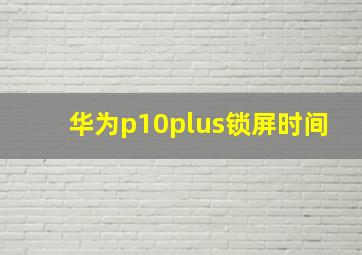 华为p10plus锁屏时间