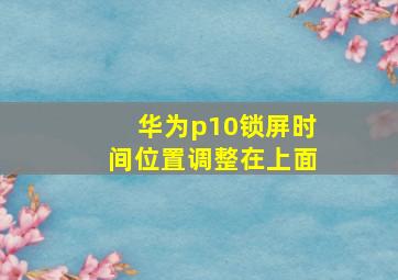 华为p10锁屏时间位置调整在上面