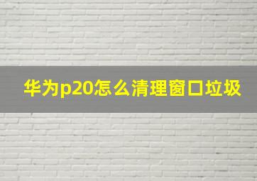 华为p20怎么清理窗口垃圾