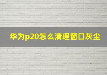 华为p20怎么清理窗口灰尘