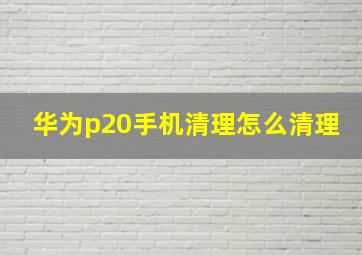 华为p20手机清理怎么清理