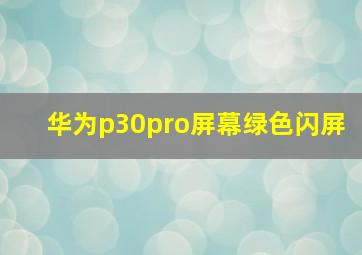 华为p30pro屏幕绿色闪屏