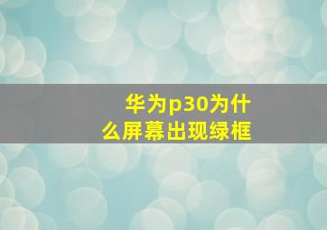 华为p30为什么屏幕出现绿框