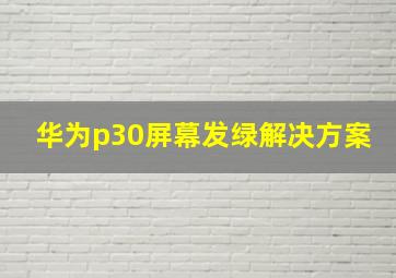 华为p30屏幕发绿解决方案