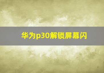 华为p30解锁屏幕闪