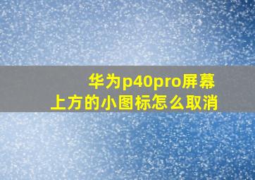 华为p40pro屏幕上方的小图标怎么取消