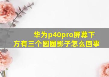 华为p40pro屏幕下方有三个圆圈影子怎么回事