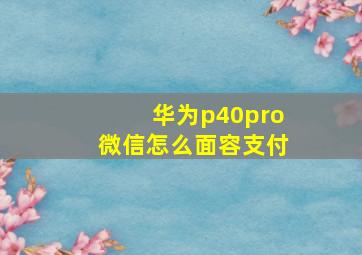 华为p40pro微信怎么面容支付