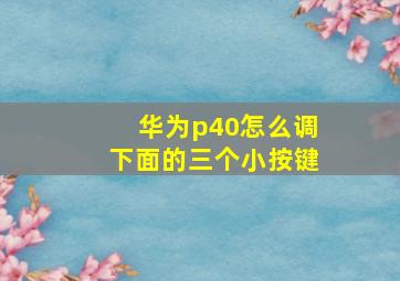 华为p40怎么调下面的三个小按键