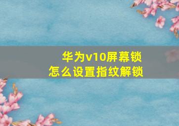 华为v10屏幕锁怎么设置指纹解锁