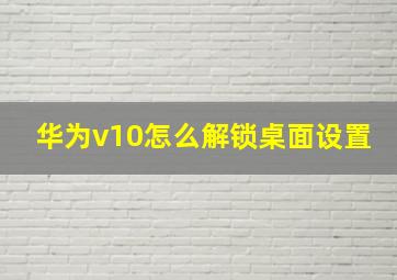 华为v10怎么解锁桌面设置