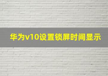 华为v10设置锁屏时间显示