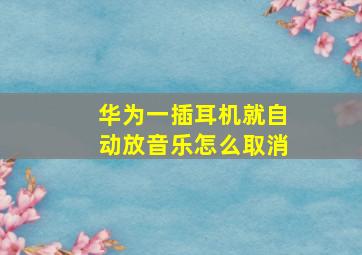 华为一插耳机就自动放音乐怎么取消