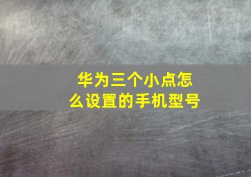 华为三个小点怎么设置的手机型号