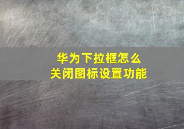 华为下拉框怎么关闭图标设置功能