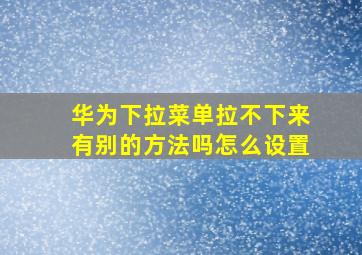 华为下拉菜单拉不下来有别的方法吗怎么设置