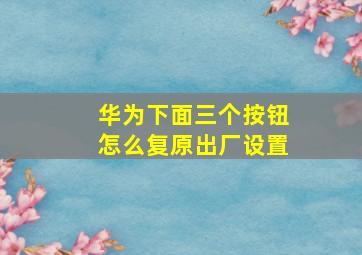 华为下面三个按钮怎么复原出厂设置