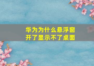 华为为什么悬浮窗开了显示不了桌面