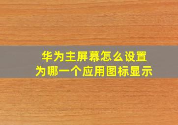 华为主屏幕怎么设置为哪一个应用图标显示