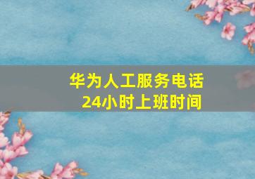 华为人工服务电话24小时上班时间