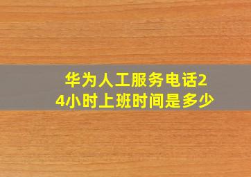 华为人工服务电话24小时上班时间是多少