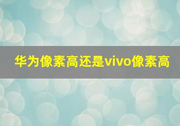 华为像素高还是vivo像素高