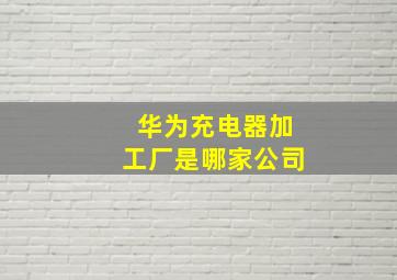 华为充电器加工厂是哪家公司