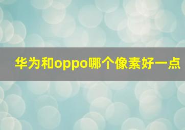 华为和oppo哪个像素好一点