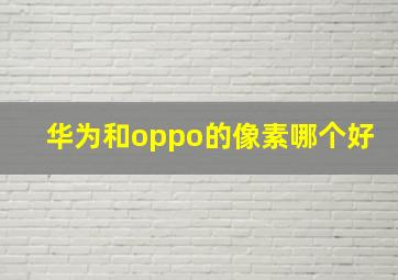 华为和oppo的像素哪个好