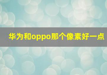 华为和oppo那个像素好一点