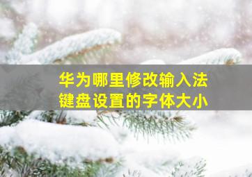 华为哪里修改输入法键盘设置的字体大小