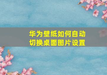 华为壁纸如何自动切换桌面图片设置