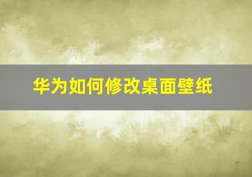 华为如何修改桌面壁纸