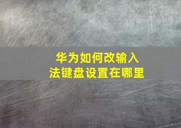 华为如何改输入法键盘设置在哪里