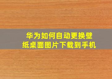 华为如何自动更换壁纸桌面图片下载到手机