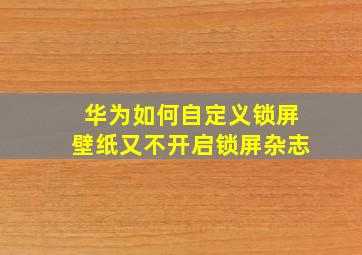 华为如何自定义锁屏壁纸又不开启锁屏杂志