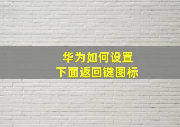 华为如何设置下面返回键图标