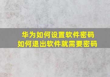 华为如何设置软件密码如何退出软件就需要密码