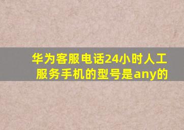 华为客服电话24小时人工服务手机的型号是any的