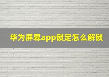 华为屏幕app锁定怎么解锁