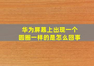 华为屏幕上出现一个圆圈一样的是怎么回事