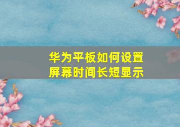 华为平板如何设置屏幕时间长短显示