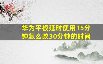 华为平板延时使用15分钟怎么改30分钟的时间