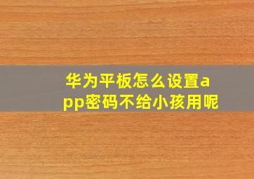 华为平板怎么设置app密码不给小孩用呢