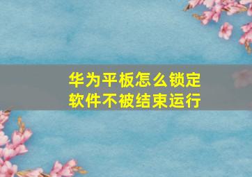 华为平板怎么锁定软件不被结束运行